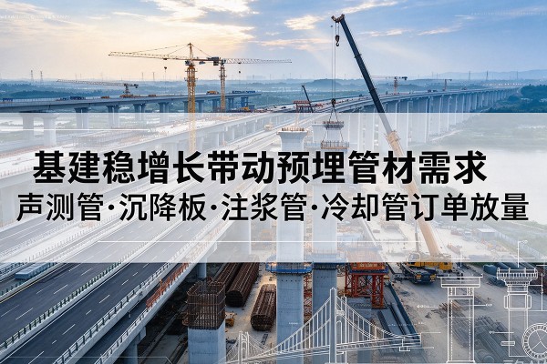 平江基建稳增长带动预埋监测管材需求，声测管、沉降板、注浆管订单持续放量